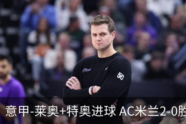 意甲-莱奥+特奥进球 AC米兰2-0胜强敌夺5连胜领跑